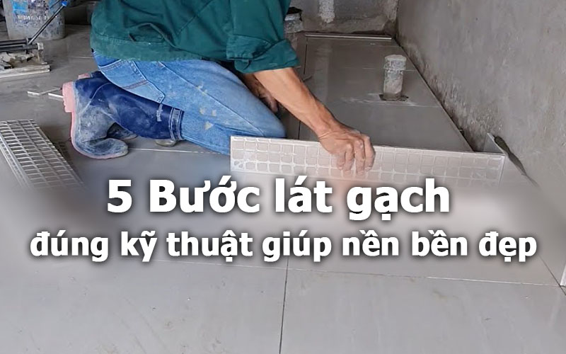 Quy trình 5 bước lát gạch bền đẹp mọi công trình